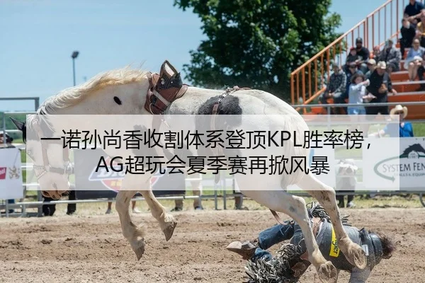一诺孙尚香收割体系登顶KPL胜率榜，AG超玩会夏季赛再掀风暴